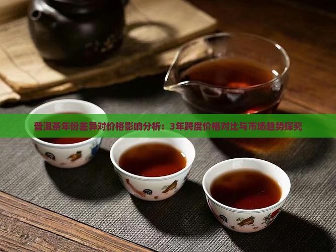 普洱茶年份差异对价格影响分析：3年跨度价格对比与市场趋势探究