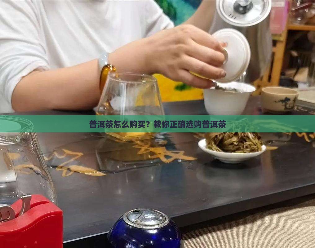 普洱茶怎么购买？教你正确选购普洱茶