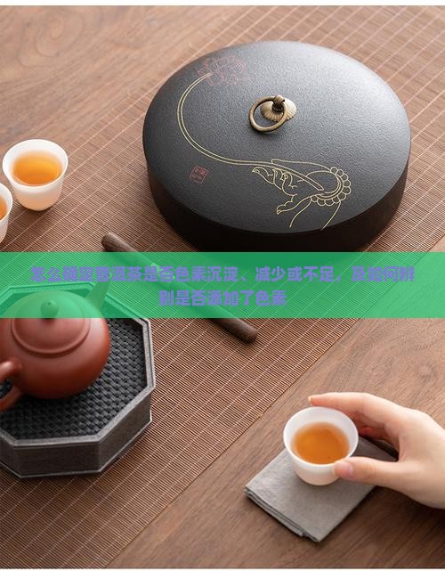 怎么确定普洱茶是否色素沉淀、减少或不足，及如何辨别是否添加了色素