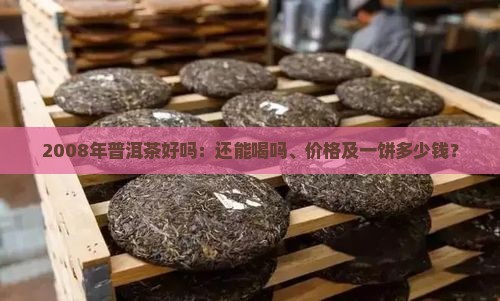 2008年普洱茶好吗：还能喝吗、价格及一饼多少钱？