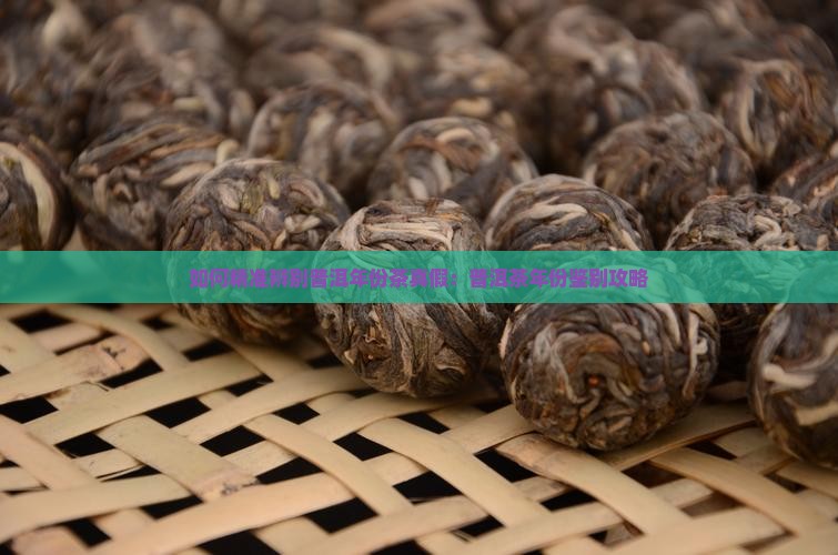 如何精准辨别普洱年份茶真假：普洱茶年份鉴别攻略