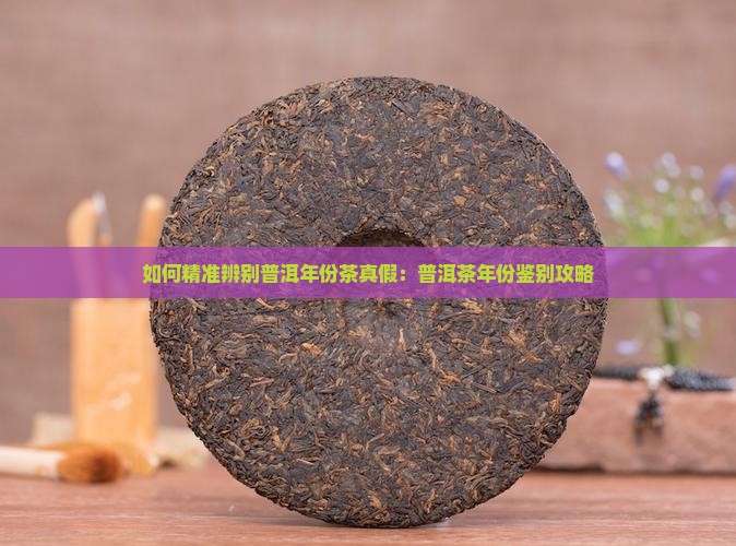 如何精准辨别普洱年份茶真假：普洱茶年份鉴别攻略
