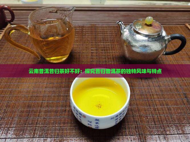 云南普洱昔归茶好不好：探究昔归普洱茶的独特风味与特点
