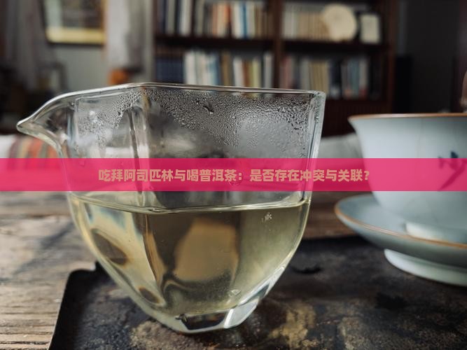 吃拜阿司匹林与喝普洱茶：是否存在冲突与关联？