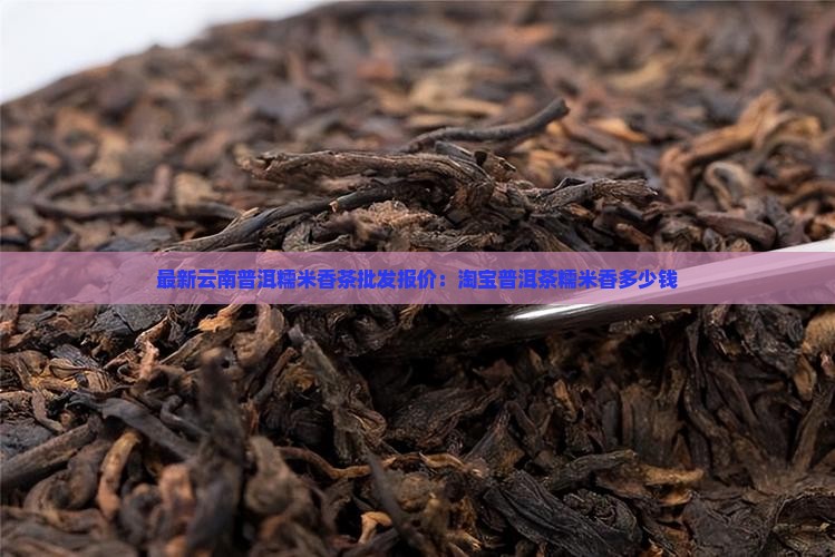 最新云南普洱糯米香茶批发报价：淘宝普洱茶糯米香多少钱