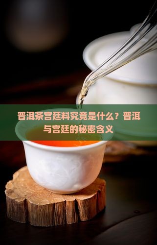 普洱茶宫廷料究竟是什么？普洱与宫廷的秘密含义