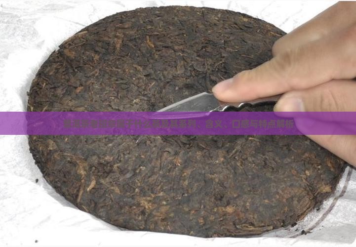 普洱茶老班章属于什么茶及其系列、含义、口感与特点解析
