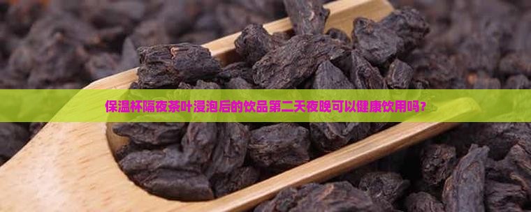保温杯隔夜茶叶浸泡后的饮品第二天夜晚可以健康饮用吗？