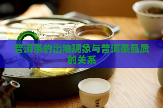 普洱茶的出油现象与普洱茶品质的关系