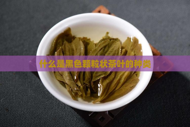 什么是黑色颗粒状茶叶的种类