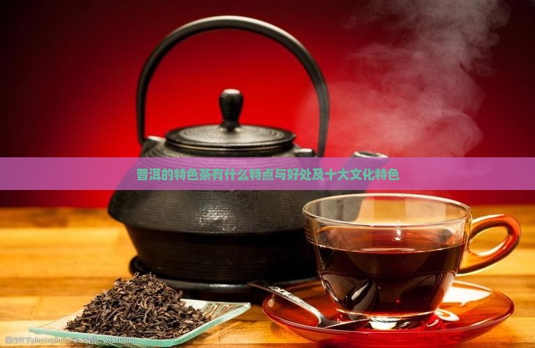 普洱的特色茶有什么特点与好处及十大文化特色