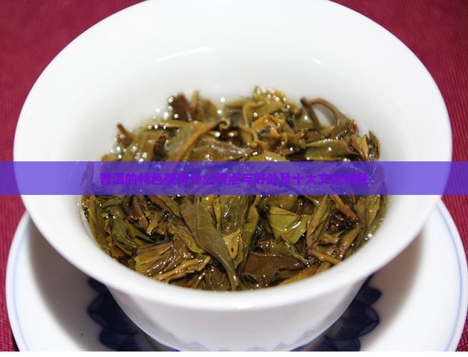 普洱的特色茶有什么特点与好处及十大文化特色