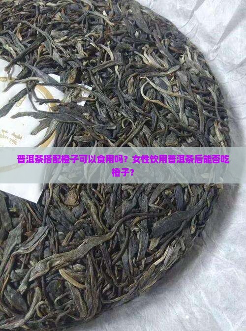 普洱茶搭配橙子可以食用吗？女性饮用普洱茶后能否吃橙子？