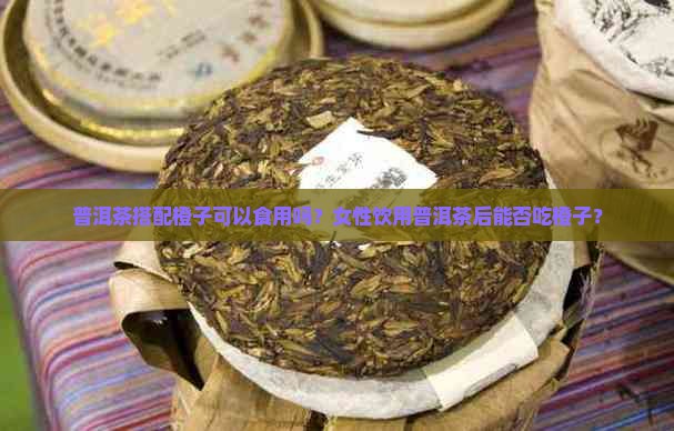 普洱茶搭配橙子可以食用吗？女性饮用普洱茶后能否吃橙子？