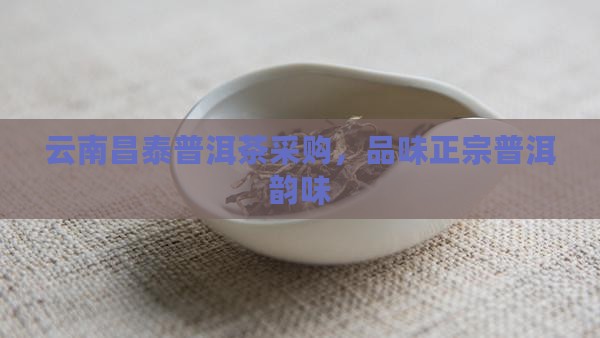云南昌泰普洱茶采购，品味正宗普洱韵味