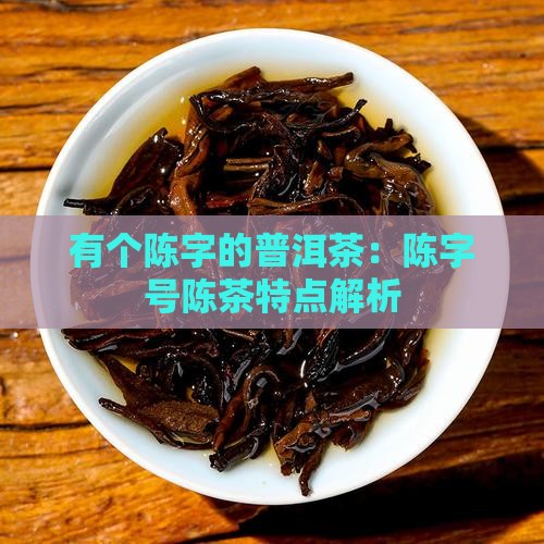有个陈字的普洱茶：陈字号陈茶特点解析