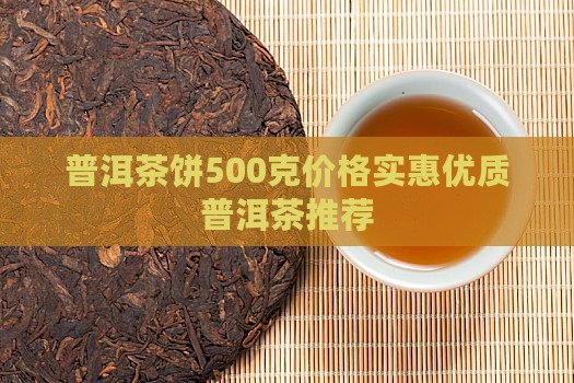 普洱茶饼500克价格实惠优质普洱茶推荐