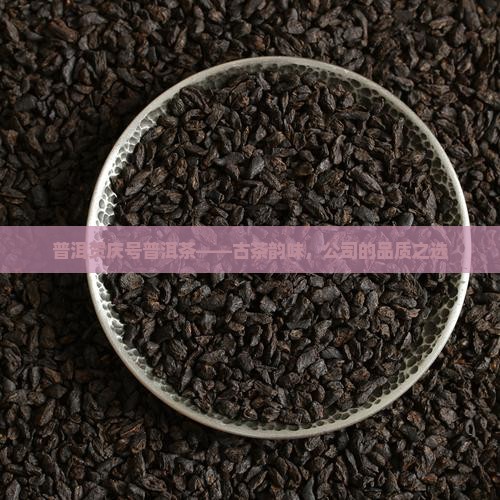 普洱贺庆号普洱茶——古茶韵味，公司的品质之选