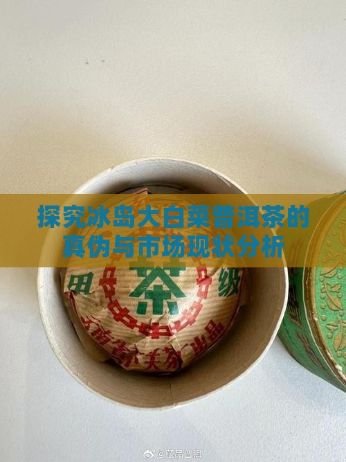 探究冰岛大白菜普洱茶的真伪与市场现状分析