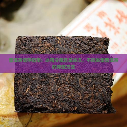 普洱茶储存指南：冰箱冷藏还是冷冻，不同类型普洱茶的存放方法