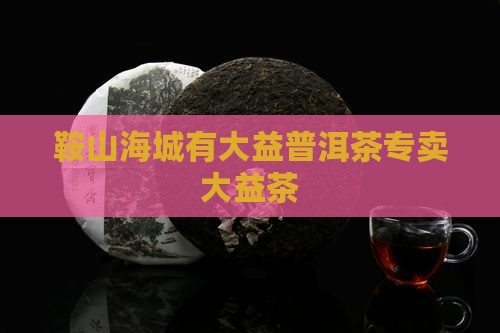 鞍山海城有大益普洱茶专卖大益茶