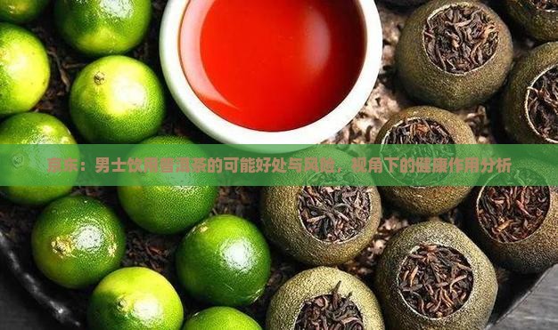 京东：男士饮用普洱茶的可能好处与风险，视角下的健康作用分析