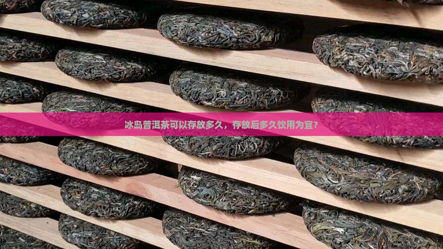 冰岛普洱茶可以存放多久,存放后多久饮用为宜? 冰岛普洱茶可以存放多久,存放后多久饮用为宜?