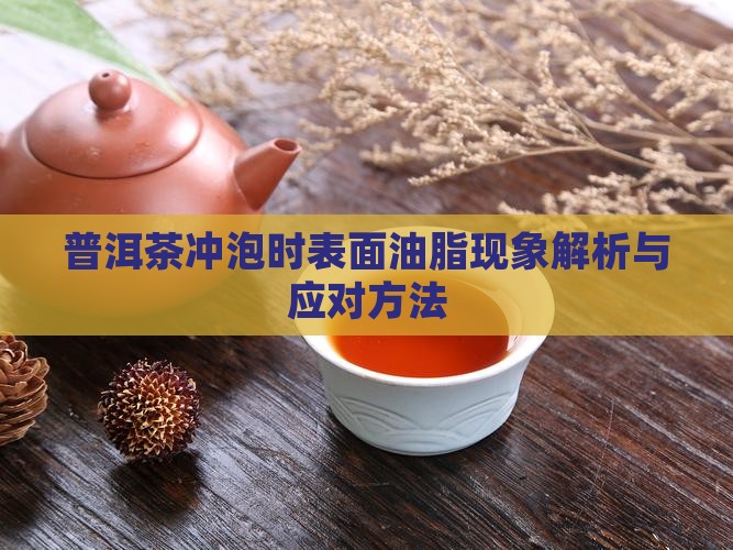 普洱茶冲泡时表面油脂现象解析与应对方法