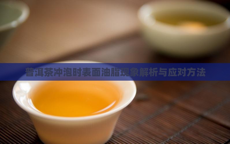 普洱茶冲泡时表面油脂现象解析与应对方法