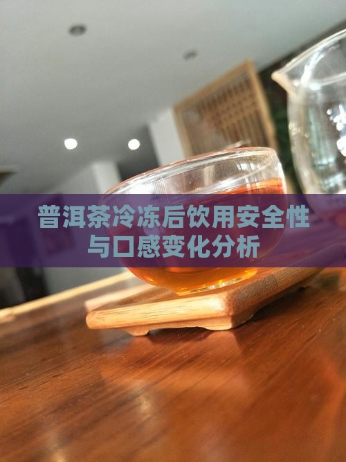 普洱茶冷冻后饮用安全性与口感变化分析