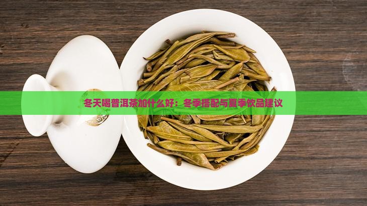 冬天喝普洱茶加什么好：冬季搭配与夏季饮品建议