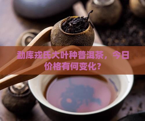 勐库戎氏大叶种普洱茶报价 勐库戎氏大叶种普洱茶报价