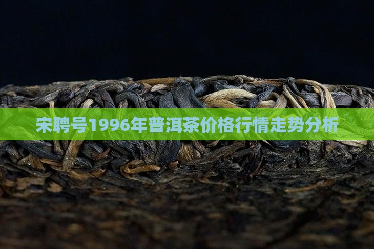 宋聘号1996年普洱茶价格