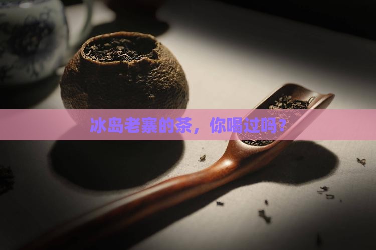 你喝过冰岛老寨的茶吗