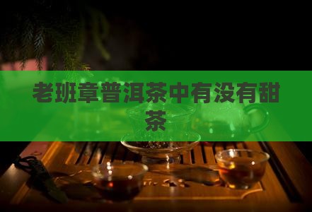 老班章普洱茶有没有甜茶