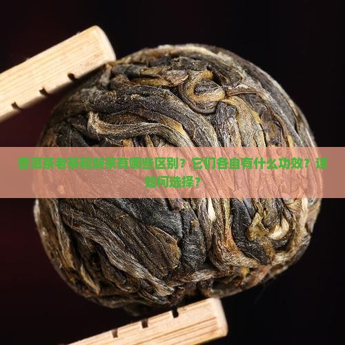 普洱茶老茶新茶的区别和功效