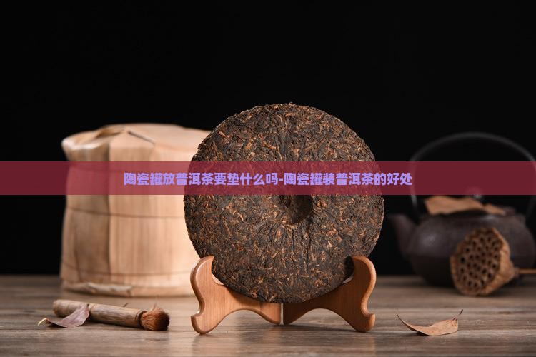 陶瓷罐放普洱茶要垫什么吗