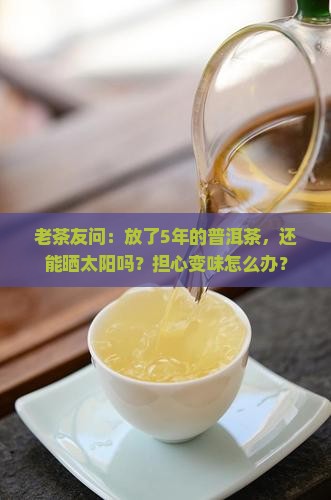 普洱茶时间长了需要晒吗 普洱茶时间长了需要晒吗