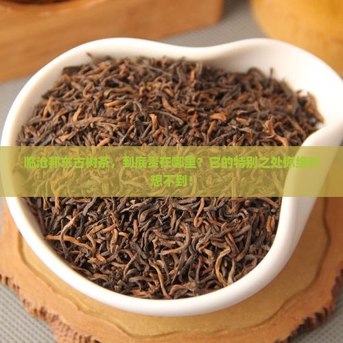 临沧邦东古树茶的价格和特点