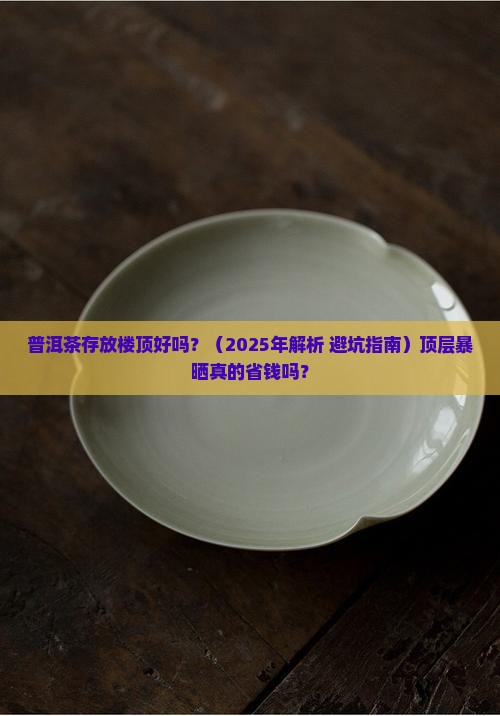 普洱茶存放楼顶好吗 普洱茶存放楼顶好吗