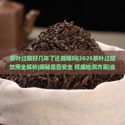 茶叶过期好几年了还能喝吗 茶叶过期好几年了还能喝吗