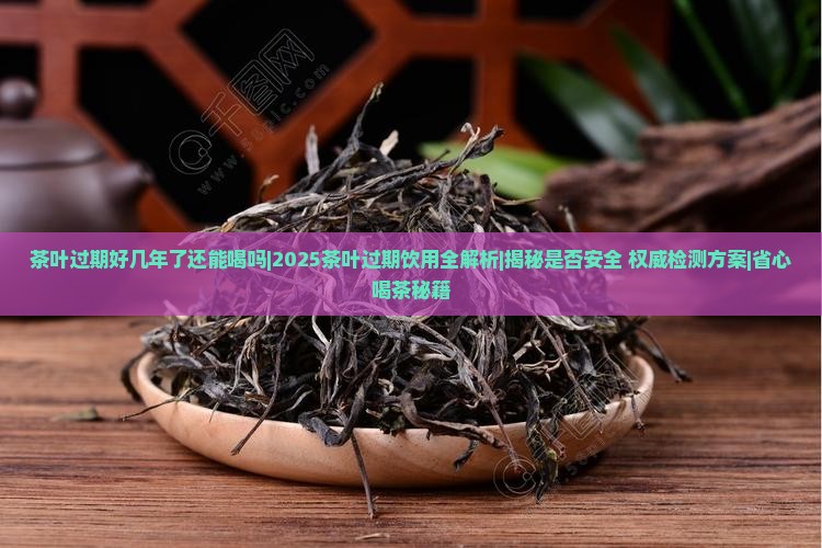 茶叶过期好几年了还能喝吗 茶叶过期好几年了还能喝吗