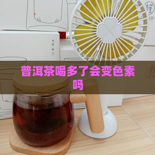 普洱茶喝多了会变色素吗