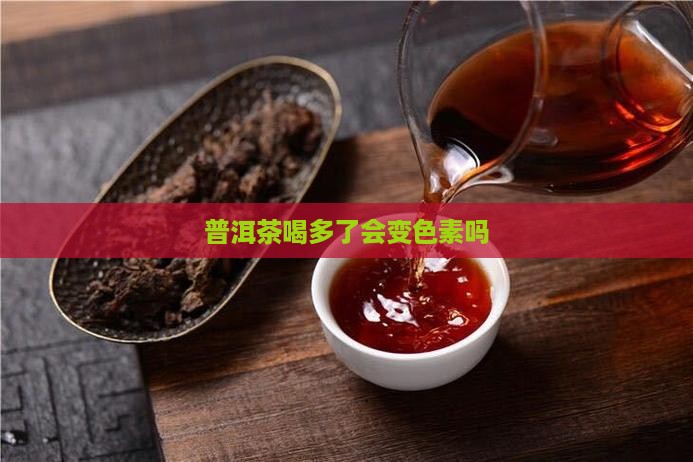 普洱茶喝多了会变色素吗