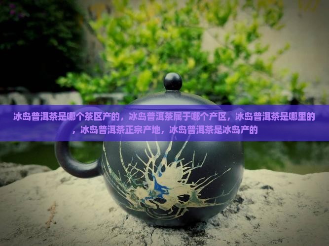 冰岛普洱茶是哪个茶区产的