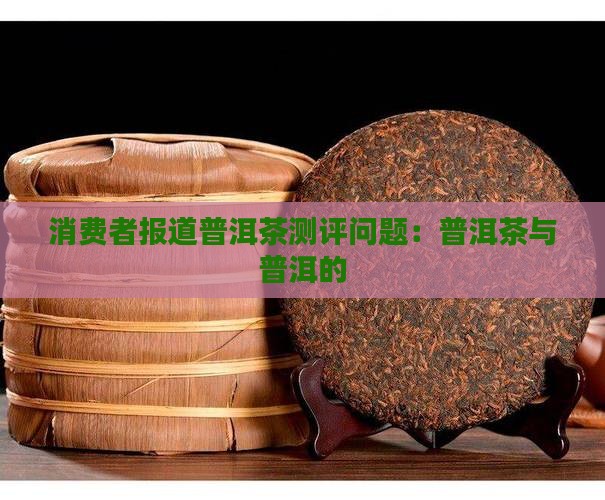 消费者报道普洱茶测评问题