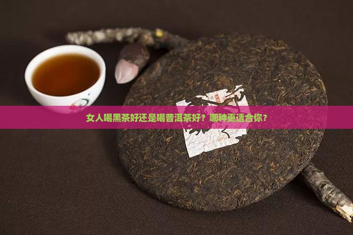 女人喝黑茶好还是喝普洱茶好