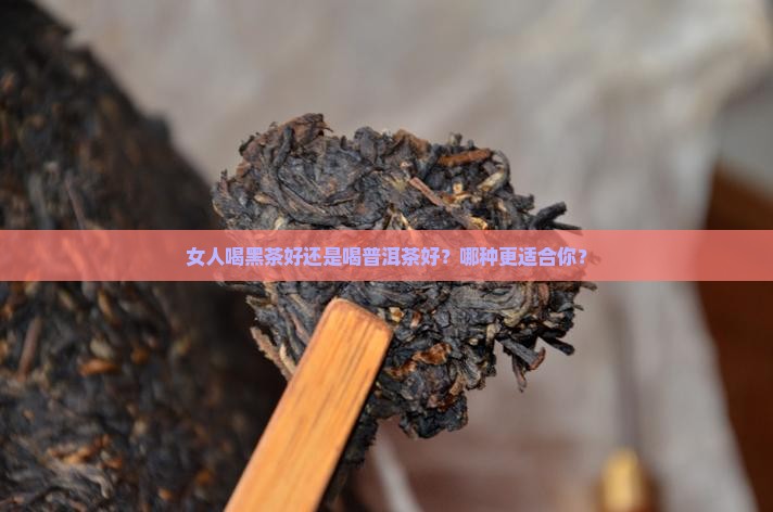 女人喝黑茶好还是喝普洱茶好