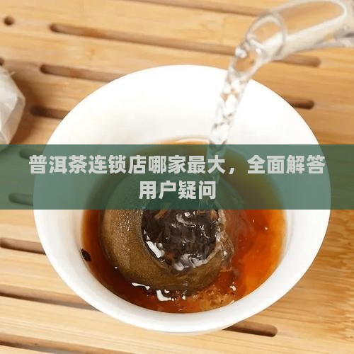 普洱茶连锁店哪家最大，全面解答用户疑问