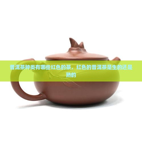 普洱茶种类有哪些红色的茶，红色的普洱茶是生的还是熟的